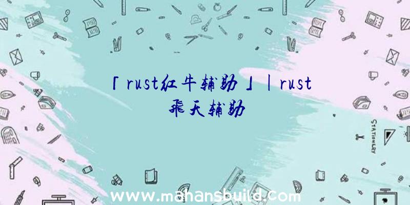 「rust红牛辅助」|rust飞天辅助